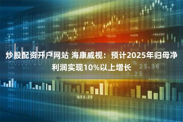 炒股配资开户网站 海康威视：预计2025年归母净利润实现10%以上增长