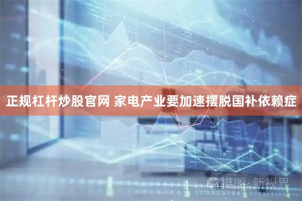 正规杠杆炒股官网 家电产业要加速摆脱国补依赖症