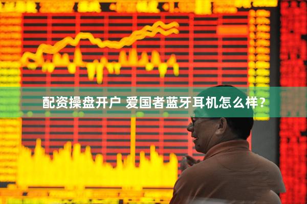 配资操盘开户 爱国者蓝牙耳机怎么样？