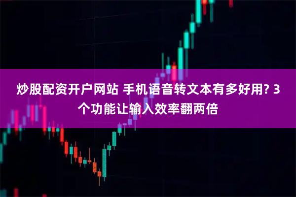 炒股配资开户网站 手机语音转文本有多好用? 3个功能让输入效率翻两倍
