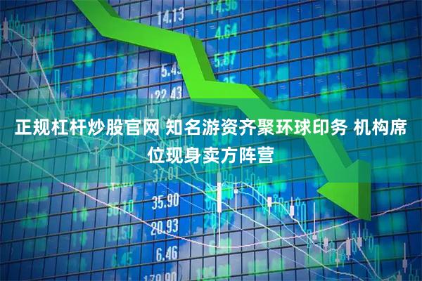 正规杠杆炒股官网 知名游资齐聚环球印务 机构席位现身卖方阵营