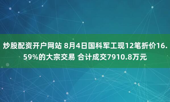 炒股配资开户网站 8月4日国科军工现12笔折价16.59%的大宗交易 合计成交7910.8万元