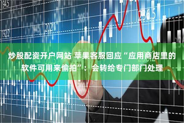 炒股配资开户网站 苹果客服回应“应用商店里的软件可用来偷拍”：会转给专门部门处理
