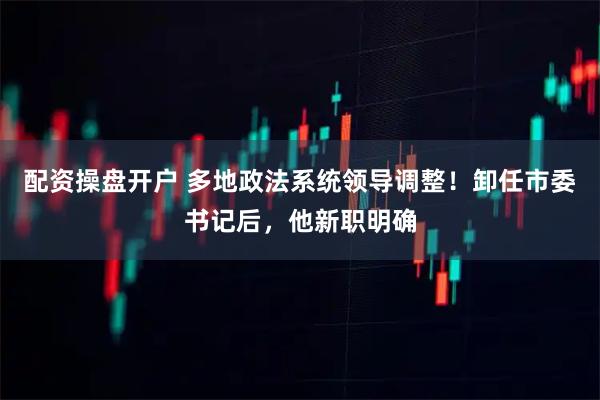 配资操盘开户 多地政法系统领导调整！卸任市委书记后，他新职明确