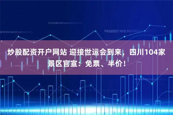 炒股配资开户网站 迎接世运会到来，四川104家景区官宣：免票、半价！