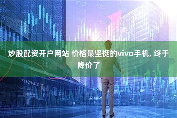 炒股配资开户网站 价格最坚挺的vivo手机, 终于降价了