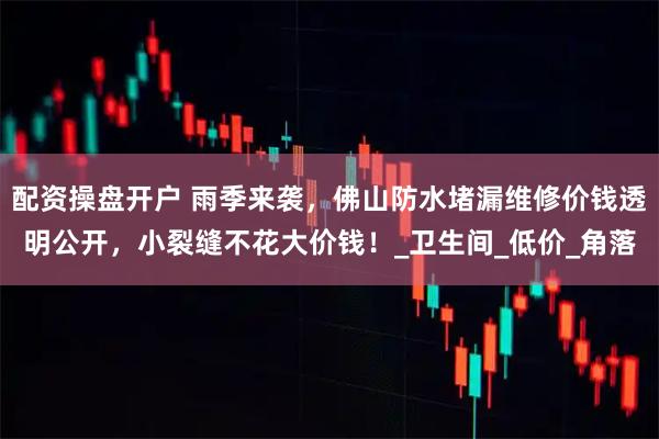 配资操盘开户 雨季来袭，佛山防水堵漏维修价钱透明公开，小裂缝不花大价钱！_卫生间_低价_角落