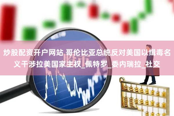 炒股配资开户网站 哥伦比亚总统反对美国以缉毒名义干涉拉美国家主权_佩特罗_委内瑞拉_社交