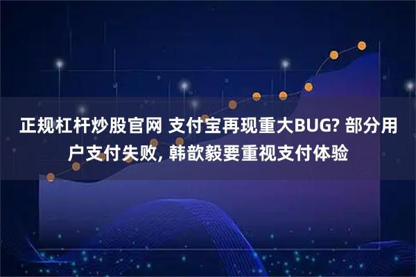 正规杠杆炒股官网 支付宝再现重大BUG? 部分用户支付失败, 韩歆毅要重视支付体验