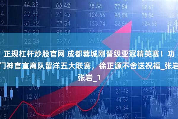 正规杠杆炒股官网 成都蓉城刚晋级亚冠精英赛！功勋门神官宣离队留洋五大联赛，徐正源不舍送祝福_张岩_1