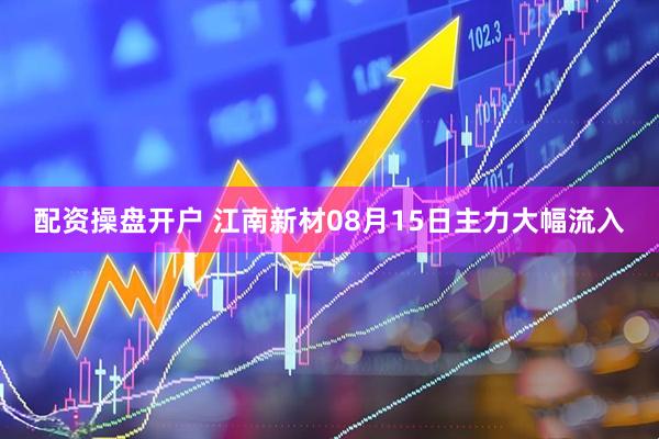 配资操盘开户 江南新材08月15日主力大幅流入